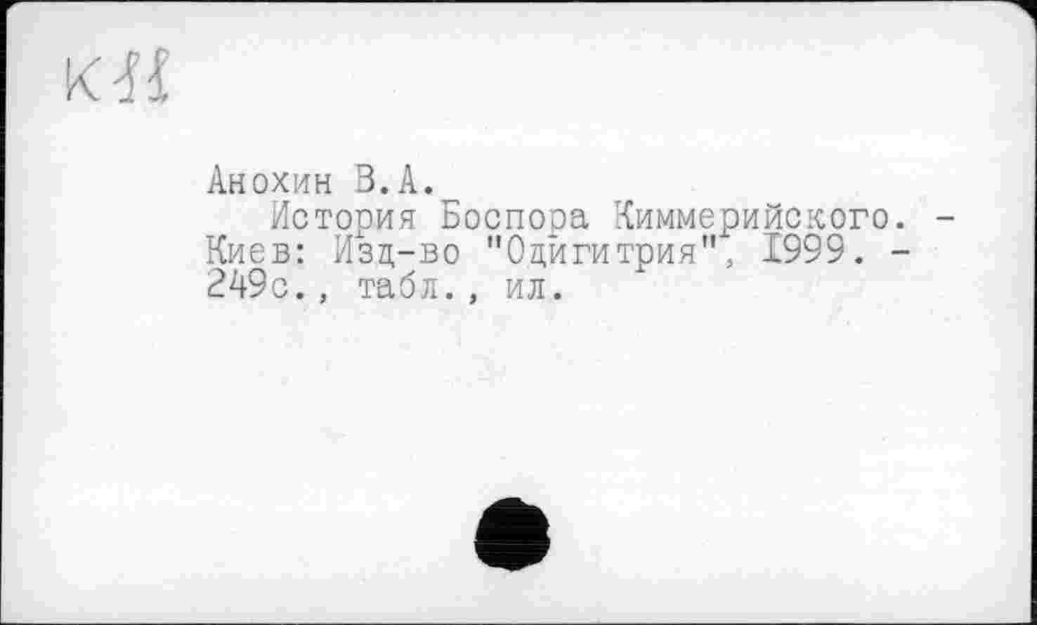 ﻿кЛ
Анохин В.А.
История Боспора Киммерийского. -Киев: Изд-во "Одигитрия", 1999. -249с., табл., ил.